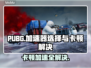 PUBG卡顿？用这个加速器🔥稳赢不掉帧！🚀