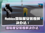 罗布乐思国际版安装慢？⚡1秒加速秘籍🔥