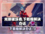 光明破坏者下载慢？⚡教你极速解决办法！