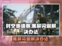 时空奥德赛黑屏闪退？❌一键解决办法来了！💥
