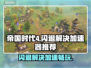 帝国时代4闪退？这个加速器🔥让你畅玩无忧！