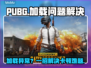  PUBG卡加载进不去？速看解决+加速器推荐🔥🎮
