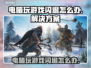 电脑玩游戏老闪退？这个问题必须得解决💥🎮