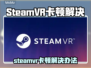 🎮SteamVR突然卡顿？速看解决办法！