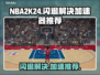 NBA2K24🔥闪退解决+加速器推荐⚡