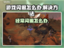 游戏经常闪退？这些问题教你完美解决！💥🔥