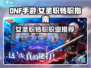 DNF手游⚡女圣职转职全攻略🔥职业一览