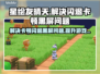 星绘友晴天🔥黑屏闪退卡顿？3招教你轻松解决！🎮