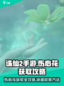 诛仙2手游伤心花获取攻略💥花香袭人，速来入手！