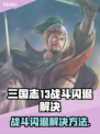 💥三国志13战斗闪退？速看解决方法！🎮