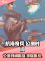 航海奇兵🔥公测时间终于曝光啦！💥