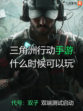🔥🎮 九游带你了解三角洲行动手游什么时候可以玩？