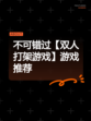 不可错过【双人打架游戏】游戏推荐
