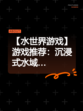 【水世界游戏】游戏推荐：沉浸式水域…