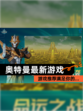 【奥特曼最新游戏】游戏推荐满足你的…